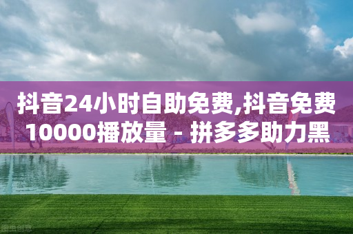 抖音24小时自助免费,抖音免费10000播放量 - 拼多多助力黑科技 - 元宝多久可以砍成功