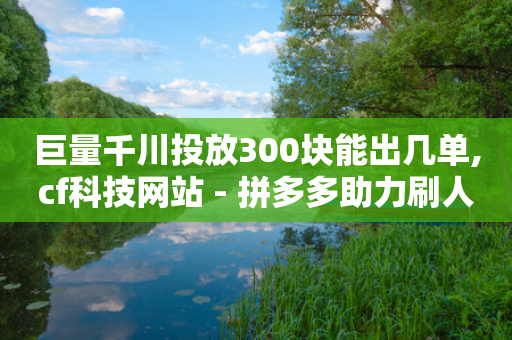 巨量千川投放300块能出几单,cf科技网站 - 拼多多助力刷人软件新人 - 拼多多自己每天拍一单