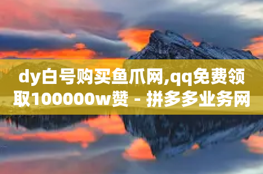 dy白号购买鱼爪网,qq免费领取100000w赞 - 拼多多业务网 - 拼多多跨境平台