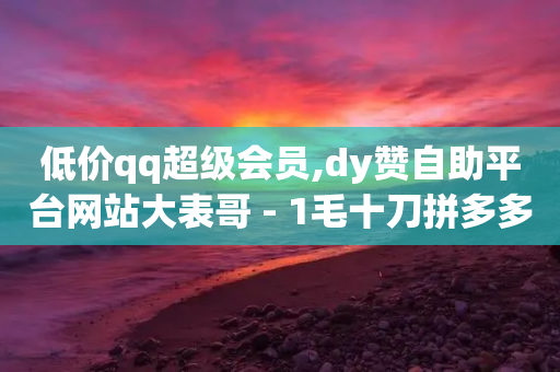 低价qq超级会员,dy赞自助平台网站大表哥 - 1毛十刀拼多多助力网站 - 拼多多如何领礼物