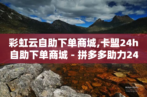 彩虹云自助下单商城,卡盟24h自助下单商城 - 拼多多助力24小时网站 - 人工客服联系方式