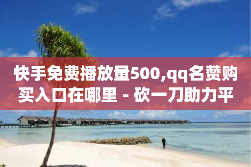 快手免费播放量500,qq名赞购买入口在哪里 - 砍一刀助力平台 - 给别人砍拼多多有风险吗