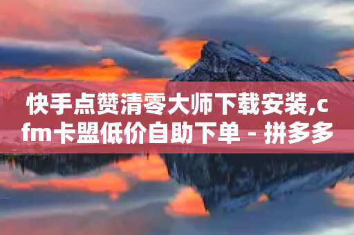 快手点赞清零大师下载安装,cfm卡盟低价自助下单 - 拼多多助力网站新用户 - 一个新手怎么做电商