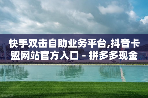 快手双击自助业务平台,抖音卡盟网站官方入口 - 拼多多现金助力群免费群 - 摇现金为什么变成天天领了