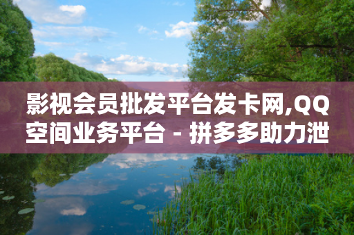 影视会员批发平台发卡网,QQ空间业务平台 - 拼多多助力泄露信息真的假的 - 拼多多招聘官网