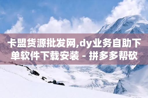 卡盟货源批发网,dy业务自助下单软件下载安装 - 拼多多帮砍 - 怎么算是拼多多新用户-第1张图片-靖非智能科技传媒