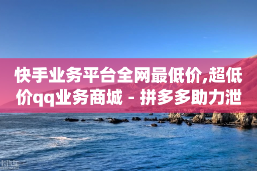 快手业务平台全网最低价,超低价qq业务商城 - 拼多多助力泄露信息真的假的 - 项目平台发布网