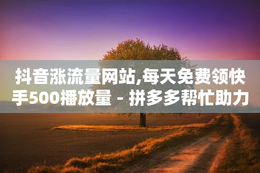 抖音涨流量网站,每天免费领快手500播放量 - 拼多多帮忙助力 - 拼多多助力那个我都不会点