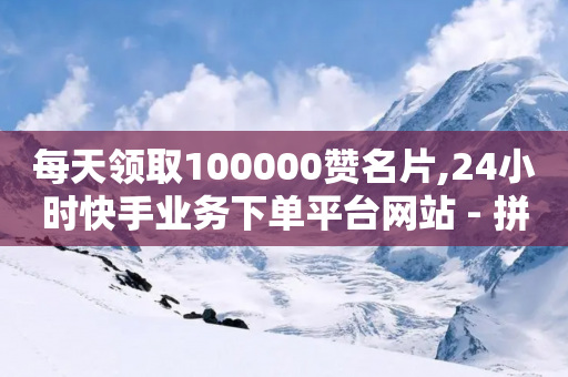 每天领取100000赞名片,24小时快手业务下单平台网站 - 拼多多砍价助力网站 - 拼多多助力连接是什么