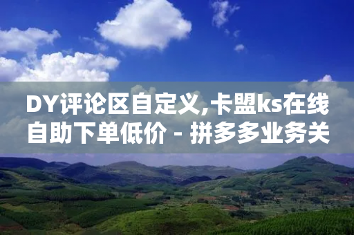 DY评论区自定义,卡盟ks在线自助下单低价 - 拼多多业务关注下单平台入口链接 - 邦邦助手定位打卡