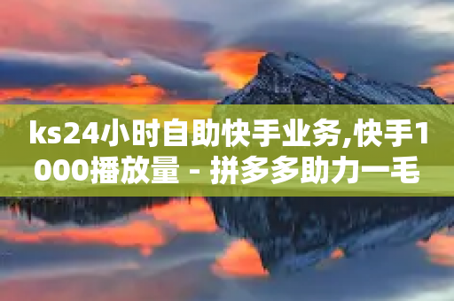 ks24小时自助快手业务,快手1000播放量 - 拼多多助力一毛十刀网站 - 拼多多大转盘助力网址