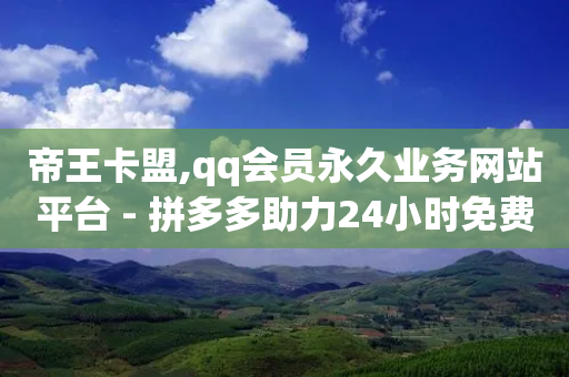 帝王卡盟,qq会员永久业务网站平台 - 拼多多助力24小时免费 - 拼多多助教微信群怎么进