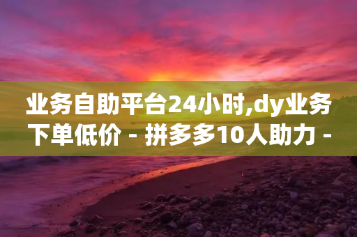 业务自助平台24小时,dy业务下单低价 - 拼多多10人助力 - 拼多多现金大转盘时效