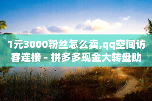 1元3000粉丝怎么卖,qq空间访客连接 - 拼多多现金大转盘助力50元 - 云小店24h下单