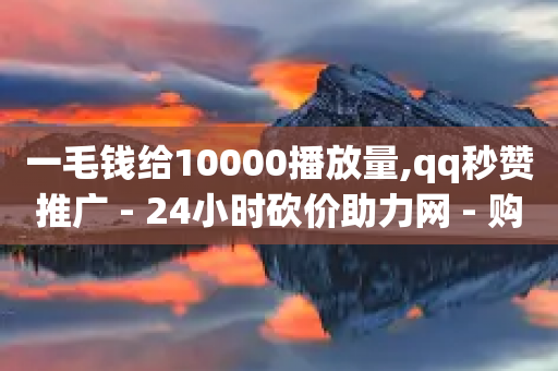 一毛钱给10000播放量,qq秒赞推广 - 24小时砍价助力网 - 购买砍一刀推广软件