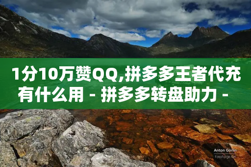 1分10万赞QQ,拼多多王者代充有什么用 - 拼多多转盘助力 - 拼多多砍价买神器