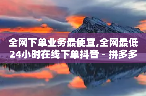 全网下单业务最便宜,全网最低24小时在线下单抖音 - 拼多多业务自助下单网站 - 可以帮好友拼多多砍价