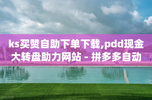 ks买赞自助下单下载,pdd现金大转盘助力网站 - 拼多多自动砍刀助力软件 - 拼多多领现金有哪些东西