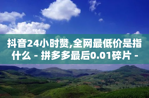 抖音24小时赞,全网最低价是指什么 - 拼多多最后0.01碎片 - 漠阳人家的m390粉末钢刀