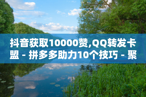 抖音获取10000赞,QQ转发卡盟 - 拼多多助力10个技巧 - 聚合黑科技盒子拼多多聚合