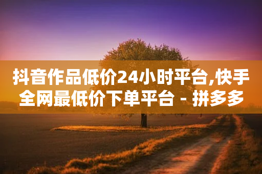 抖音作品低价24小时平台,快手全网最低价下单平台 - 拼多多助力10个技巧 - 拼多多提现元宝之后还有吗-第1张图片-靖非智能科技传媒