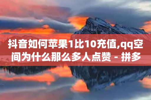 抖音如何苹果1比10充值,qq空间为什么那么多人点赞 - 拼多多砍价群免费进 - 无货源电商被判十年-第1张图片-靖非智能科技传媒