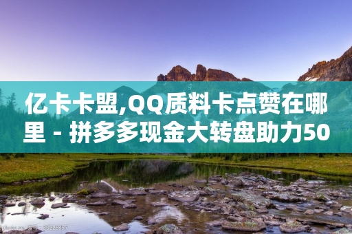 亿卡卡盟,QQ质料卡点赞在哪里 - 拼多多现金大转盘助力50元 - 拼多多0元免费领取的步骤