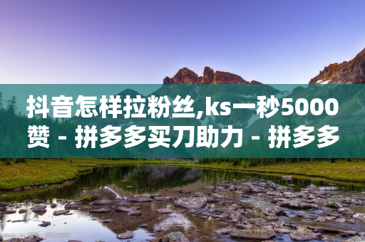 抖音怎样拉粉丝,ks一秒5000赞 - 拼多多买刀助力 - 拼多多买刀助力