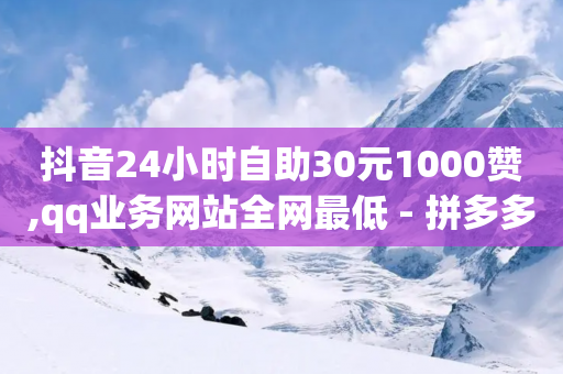 抖音24小时自助30元1000赞,qq业务网站全网最低 - 拼多多砍价免费拿商品 - 拼多多无法拿到几百元-第1张图片-靖非智能科技传媒