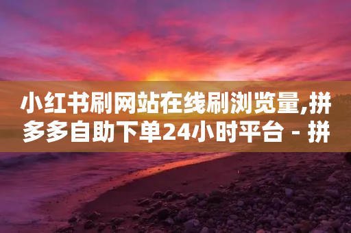 小红书刷网站在线刷浏览量,拼多多自助下单24小时平台 - 拼多多现金大转盘助力50元 - 电脑版拼多多可以助力吗-第1张图片-靖非智能科技传媒