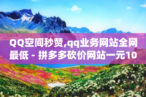 QQ空间秒赞,qq业务网站全网最低 - 拼多多砍价网站一元10刀 - 特价拼多多助力渠道有哪些