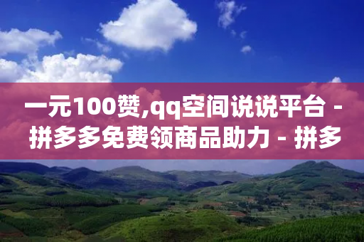 一元100赞,qq空间说说平台 - 拼多多免费领商品助力 - 拼多多新用户帮忙助力-第1张图片-靖非智能科技传媒