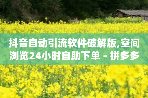 抖音自动引流软件破解版,空间浏览24小时自助下单 - 拼多多新用户助力神器 - 2024拼多多无限助力app