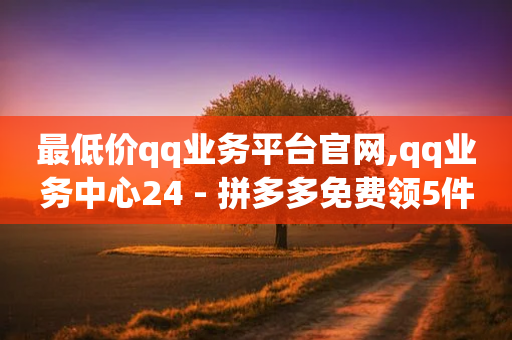 最低价qq业务平台官网,qq业务中心24 - 拼多多免费领5件助力 - 拼多多现金刮刮卡