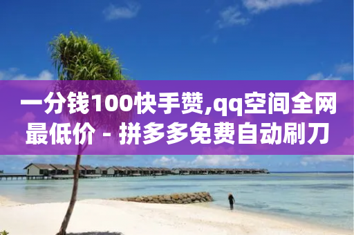 一分钱100快手赞,qq空间全网最低价 - 拼多多免费自动刷刀软件 - 拼多多提现50积分后面还有吗