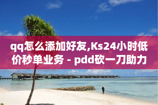 qq怎么添加好友,Ks24小时低价秒单业务 - pdd砍一刀助力助力平台官网 - 拼多多2024恋爱津贴是真的吗