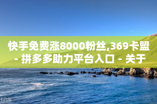 快手免费涨8000粉丝,369卡盟 - 拼多多助力平台入口 - 关于拼多多助力提现