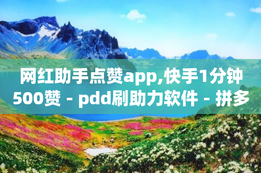 网红助手点赞app,快手1分钟500赞 - pdd刷助力软件 - 拼多多助力50元要多少人