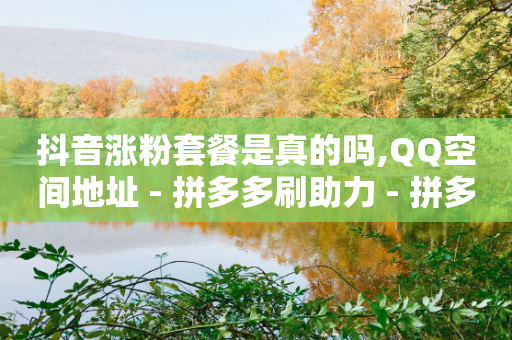 抖音涨粉套餐是真的吗,QQ空间地址 - 拼多多刷助力 - 拼多多推金币70人没成功