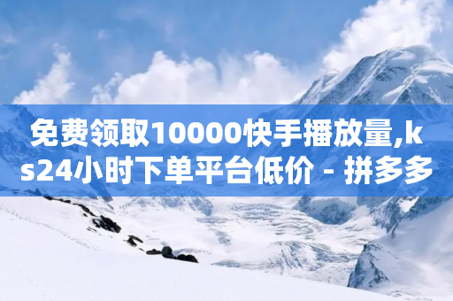 免费领取10000快手播放量,ks24小时下单平台低价 - 拼多多助力24小时网站 - 拼多多助力卡密