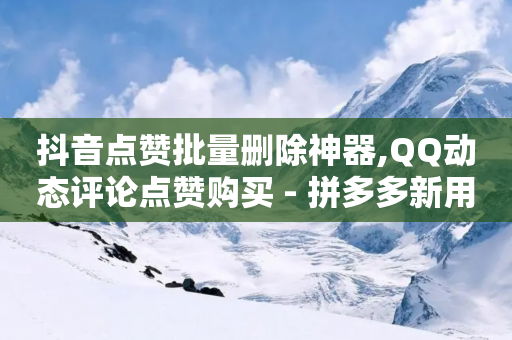 抖音点赞批量删除神器,QQ动态评论点赞购买 - 拼多多新用户助力网站免费 - 天天领现金需要多少人-第1张图片-靖非智能科技传媒