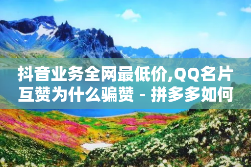 抖音业务全网最低价,QQ名片互赞为什么骗赞 - 拼多多如何卖助力 - 拼多多差0.2积分需要多少人