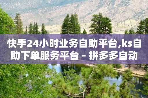 快手24小时业务自助平台,ks自助下单服务平台 - 拼多多自动砍刀助力软件 - 拼多多官方区号