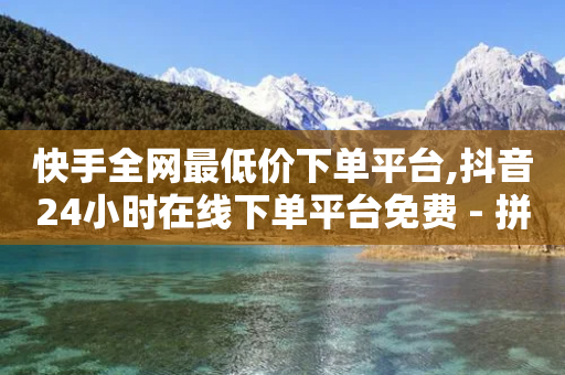 快手全网最低价下单平台,抖音24小时在线下单平台免费 - 拼多多低价助力 - 拼多多上的仅剩1件是真的吗