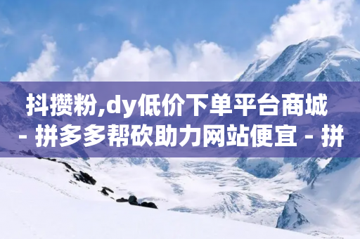 抖攒粉,dy低价下单平台商城 - 拼多多帮砍助力网站便宜 - 拼多多超级秒杀辅助器