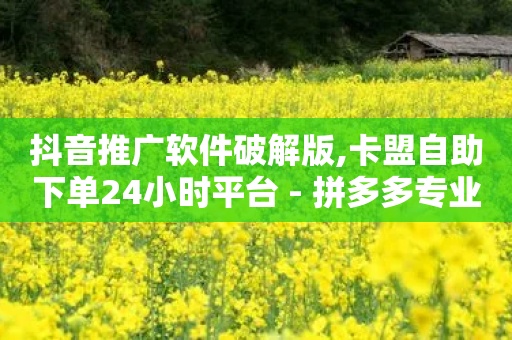 抖音推广软件破解版,卡盟自助下单24小时平台 - 拼多多专业助力 - 新号多多视频任务怎么没了呢-第1张图片-靖非智能科技传媒