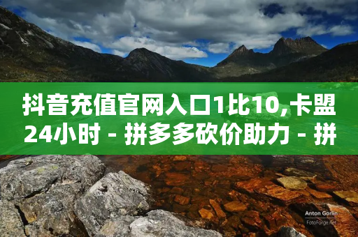 抖音充值官网入口1比10,卡盟24小时 - 拼多多砍价助力 - 拼多多帮砍买到-第1张图片-靖非智能科技传媒