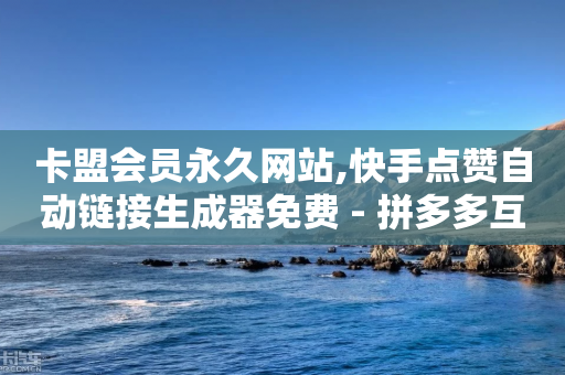 卡盟会员永久网站,快手点赞自动链接生成器免费 - 拼多多互助平台 - 拼多多700最后一步是什么