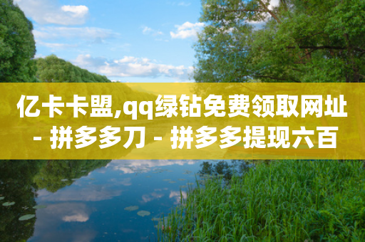 亿卡卡盟,qq绿钻免费领取网址 - 拼多多刀 - 拼多多提现六百元差7个元宝