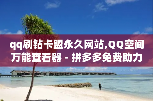 qq刷钻卡盟永久网站,QQ空间万能查看器 - 拼多多免费助力工具1.0.5 免费版 - 小储云商城-第1张图片-靖非智能科技传媒